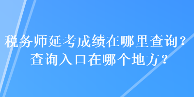 稅務(wù)師延考成績在哪里查詢？查詢?nèi)肟谠谀膫€地方？