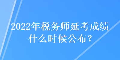 2022年稅務(wù)師延考成績什么時候公布？