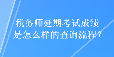 稅務(wù)師延期考試成績(jī)是怎么樣的查詢流程？