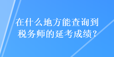 在什么地方能查詢到稅務(wù)師的延考成績？