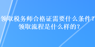 領(lǐng)取稅務(wù)師合格證需要什么條件？領(lǐng)取流程是什么樣的？