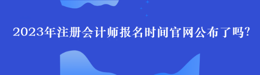 2023年注冊(cè)會(huì)計(jì)師報(bào)名時(shí)間官網(wǎng)公布了嗎？