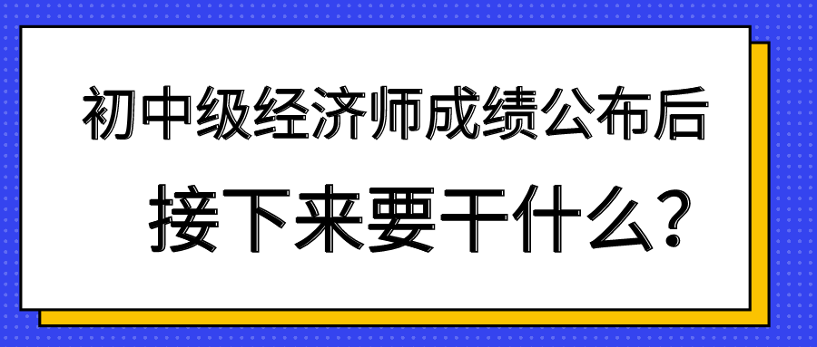 初中級經(jīng)濟(jì)師成績公布后 接下來要干什么？