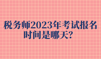 稅務(wù)師2023年考試報(bào)名時(shí)間是哪天？