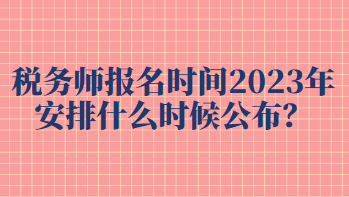 稅務(wù)師報(bào)名時(shí)間2023年安排什么時(shí)候公布？