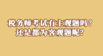 稅務(wù)師考試有主觀題嗎？還是都為客觀題呢？