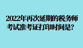 2022年再次延期的稅務師考試準考證打印時間