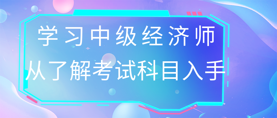 學習中級經(jīng)濟師 從了解考試科目入手