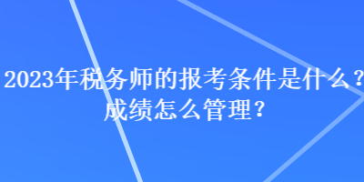 2023年稅務(wù)師的報(bào)考條件是什么？成績怎么管理？