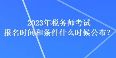 2023年稅務(wù)師考試報名時間和條件什么時候公布？