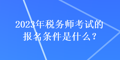 2023年稅務師考試的報名條件是什么？