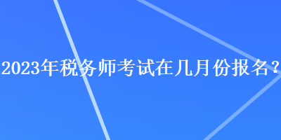 2023年稅務(wù)師考試在幾月份報(bào)名？