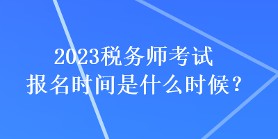 2023稅務(wù)師考試報(bào)名時(shí)間是什么時(shí)候？