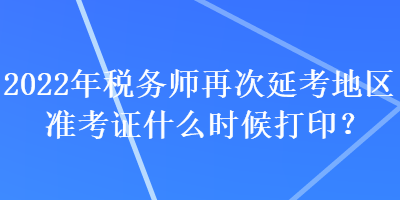 2022年稅務(wù)師再次延考地區(qū)準(zhǔn)考證什么時(shí)候打?。? suffix=