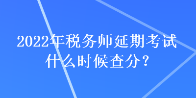 2022年稅務(wù)師延期考試什么時候查分？