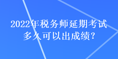 2022年稅務(wù)師延期考試多久可以出成績(jī)？