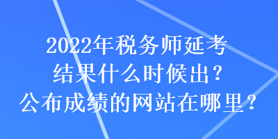 2022年稅務(wù)師延考結(jié)果什么時候出？公布成績的網(wǎng)站在哪里？