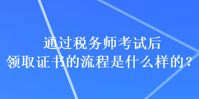 通過稅務(wù)師考試后領(lǐng)取證書的流程是什么樣的？