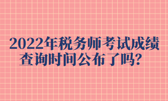 2022年稅務(wù)師考試成績(jī)查詢時(shí)間公布了嗎？