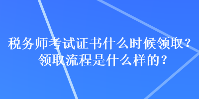 稅務(wù)師考試證書什么時候領(lǐng)?。款I(lǐng)取流程是什么樣的？