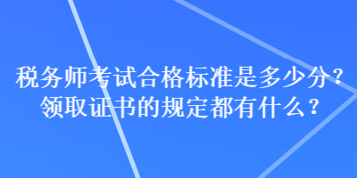 稅務(wù)師考試合格標(biāo)準(zhǔn)是多少分？領(lǐng)取證書的規(guī)定都有什么？