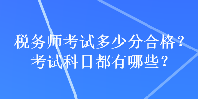 稅務(wù)師考試多少分合格？考試科目都有哪些？