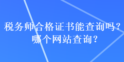 稅務(wù)師合格證書能查詢嗎？哪個網(wǎng)站查詢？