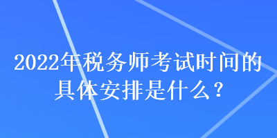 2022年稅務(wù)師考試時間的具體安排是什么？