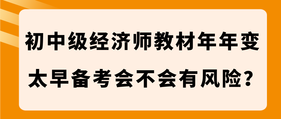 初中級(jí)經(jīng)濟(jì)師教材年年變 太早備考會(huì)不會(huì)有風(fēng)險(xiǎn)？