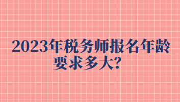 2023年稅務(wù)師報(bào)名年齡要求多大？