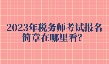 2023年稅務(wù)師考試報(bào)名簡(jiǎn)章在哪里看？