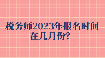 稅務(wù)師2023年報名時間在幾月份？