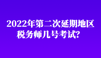 2022年第二次延期地區(qū)稅務師幾號考試？