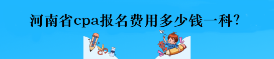 河南省cpa報名費用多少錢一科？