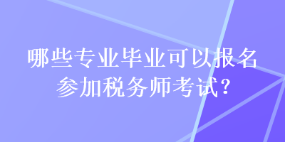 哪些專業(yè)畢業(yè)可以報名參加稅務師考試？