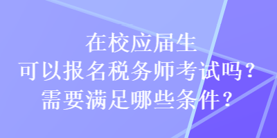 在校應(yīng)屆生可以報(bào)名稅務(wù)師考試嗎？需要滿足哪些條件？