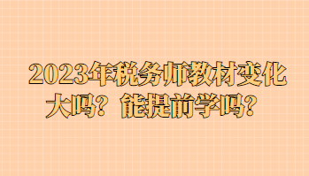 2023年稅務(wù)師教材變化大嗎？能提前學(xué)嗎？