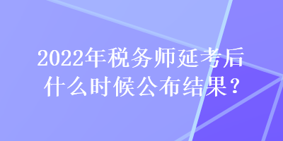 2022年稅務(wù)師延考后什么時(shí)候公布結(jié)果？