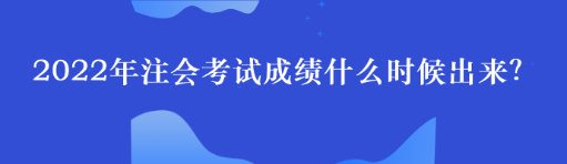 2022年注會(huì)考試成績(jī)什么時(shí)候出來(lái)？