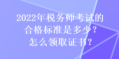 2022年稅務(wù)師考試的合格標(biāo)準(zhǔn)是多少？怎么領(lǐng)取證書？