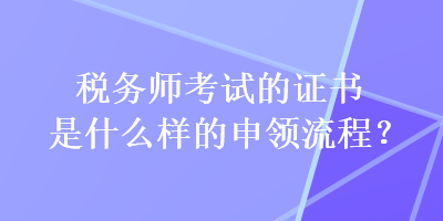 稅務(wù)師考試的證書是什么樣的申領(lǐng)流程？