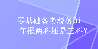 零基礎(chǔ)備考稅務(wù)師一年報(bào)兩科還是三科？