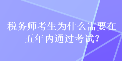 稅務(wù)師考生為什么需要在五年內(nèi)通過考試？