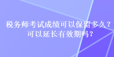 稅務(wù)師考試成績(jī)可以保留多久？可以延長(zhǎng)有效期嗎？