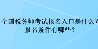 全國稅務師考試報名入口是什么？報名條件有哪些？