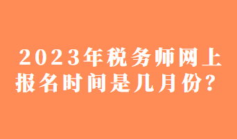 2023年稅務師網(wǎng)上報名時間是幾月份？