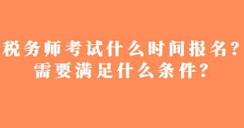 稅務(wù)師考試什么時間報名？需要滿足什么條件？