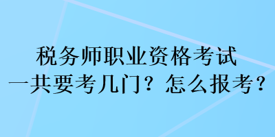 稅務(wù)師職業(yè)資格考試一共要考幾門(mén)？怎么報(bào)考？