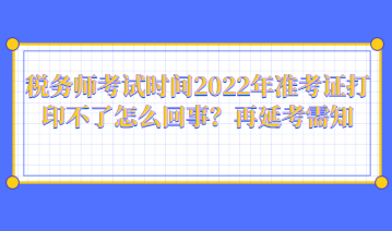 稅務(wù)師考試時(shí)間2022年準(zhǔn)考證打印不了怎么回事？再延考需知