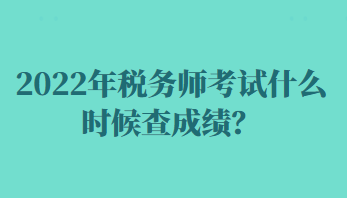 2022年稅務(wù)師考試什么時候查成績？